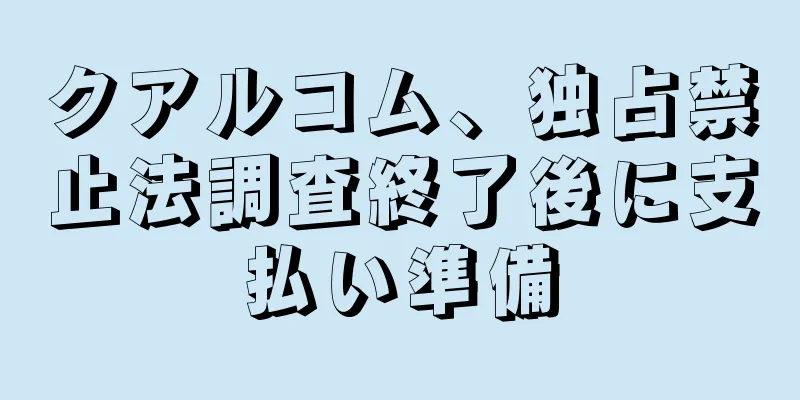 クアルコム、独占禁止法調査終了後に支払い準備