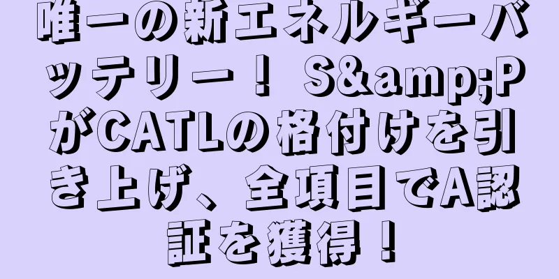 唯一の新エネルギーバッテリー！ S&PがCATLの格付けを引き上げ、全項目でA認証を獲得！