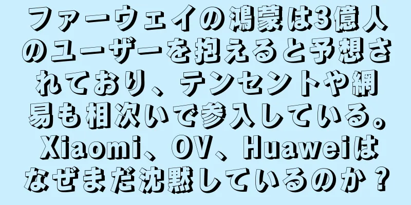 ファーウェイの鴻蒙は3億人のユーザーを抱えると予想されており、テンセントや網易も相次いで参入している。 Xiaomi、OV、Huaweiはなぜまだ沈黙しているのか？