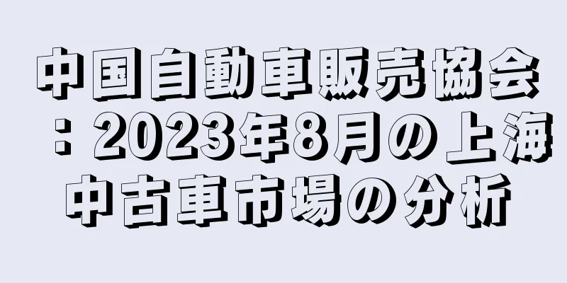 中国自動車販売協会：2023年8月の上海中古車市場の分析