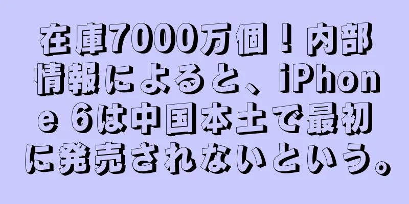 在庫7000万個！内部情報によると、iPhone 6は中国本土で最初に発売されないという。