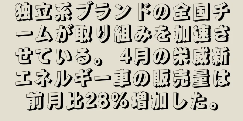 独立系ブランドの全国チームが取り組みを加速させている。 4月の栄威新エネルギー車の販売量は前月比28％増加した。