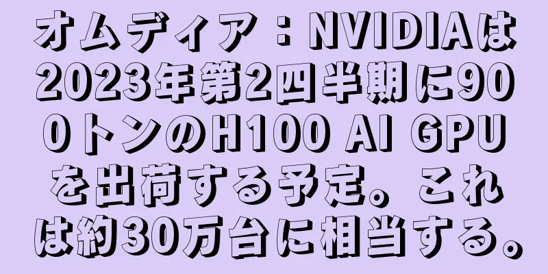 オムディア：NVIDIAは2023年第2四半期に900トンのH100 AI GPUを出荷する予定。これは約30万台に相当する。