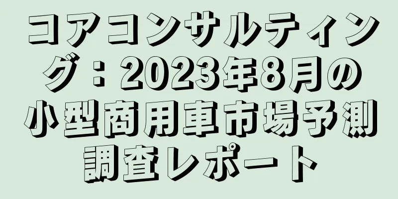 コアコンサルティング：2023年8月の小型商用車市場予測調査レポート