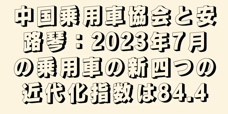 中国乗用車協会と安路琴：2023年7月の乗用車の新四つの近代化指数は84.4