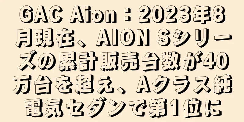 GAC Aion：2023年8月現在、AION Sシリーズの累計販売台数が40万台を超え、Aクラス純電気セダンで第1位に