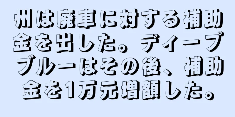 州は廃車に対する補助金を出した。ディープブルーはその後、補助金を1万元増額した。