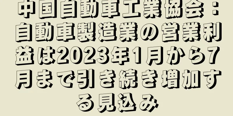 中国自動車工業協会：自動車製造業の営業利益は2023年1月から7月まで引き続き増加する見込み