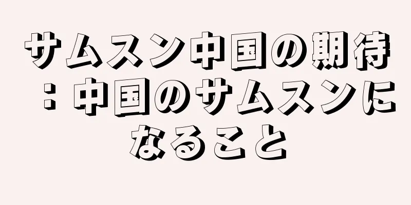 サムスン中国の期待：中国のサムスンになること