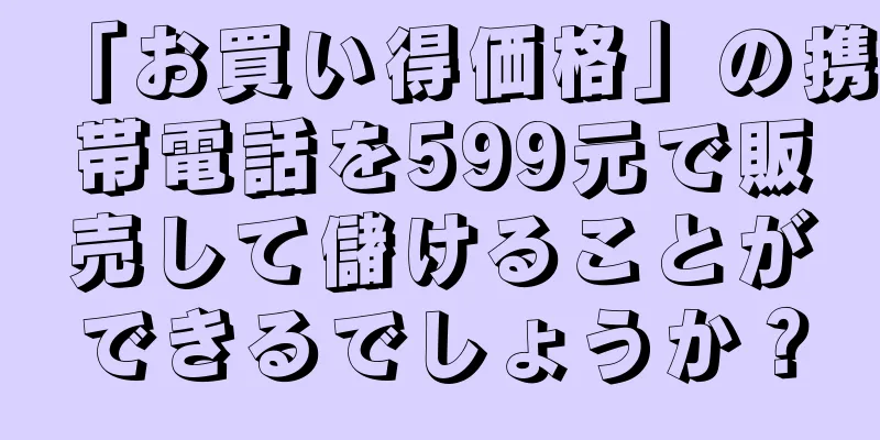 「お買い得価格」の携帯電話を599元で販売して儲けることができるでしょうか？