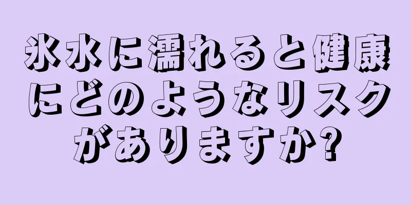 氷水に濡れると健康にどのようなリスクがありますか?
