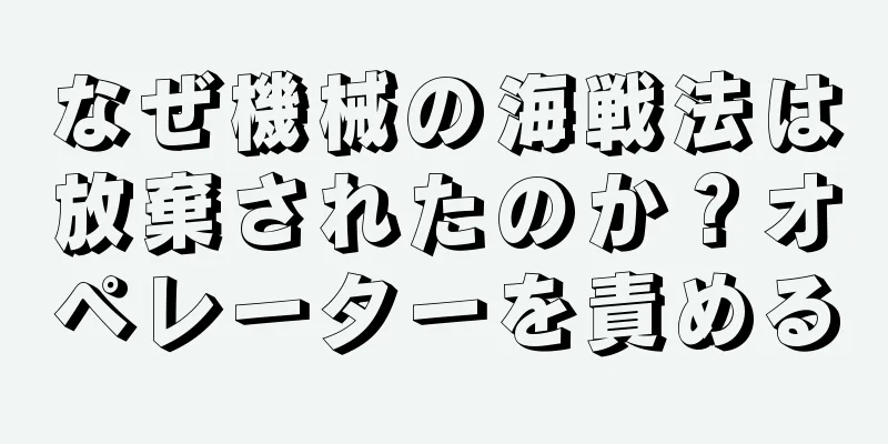 なぜ機械の海戦法は放棄されたのか？オペレーターを責める