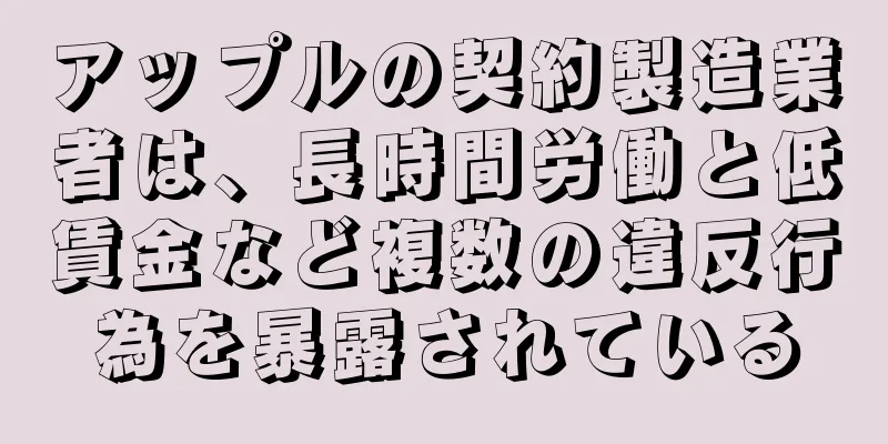 アップルの契約製造業者は、長時間労働と低賃金など複数の違反行為を暴露されている