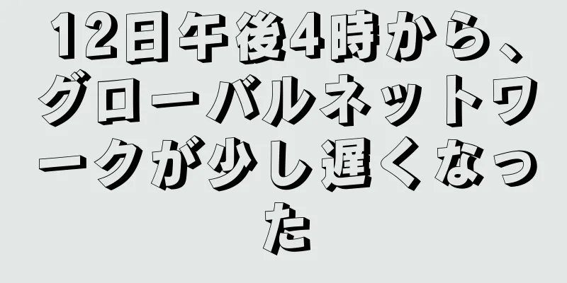 12日午後4時から、グローバルネットワークが少し遅くなった