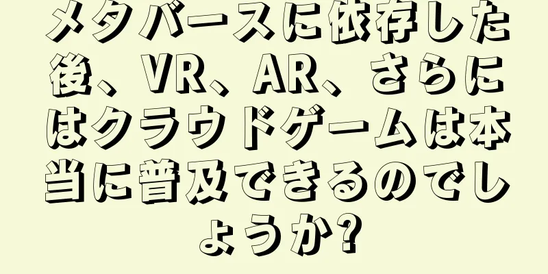 メタバースに依存した後、VR、AR、さらにはクラウドゲームは本当に普及できるのでしょうか?