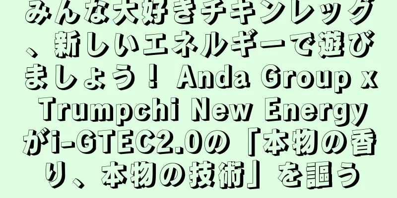 みんな大好きチキンレッグ、新しいエネルギーで遊びましょう！ Anda Group x Trumpchi New Energyがi-GTEC2.0の「本物の香り、本物の技術」を謳う