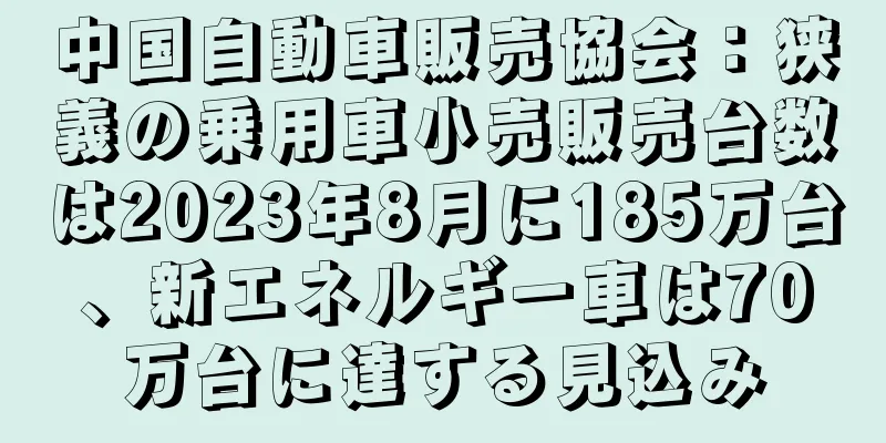 中国自動車販売協会：狭義の乗用車小売販売台数は2023年8月に185万台、新エネルギー車は70万台に達する見込み