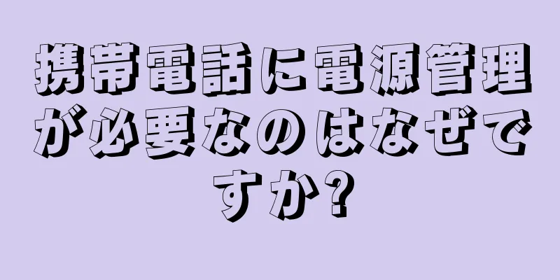 携帯電話に電源管理が必要なのはなぜですか?