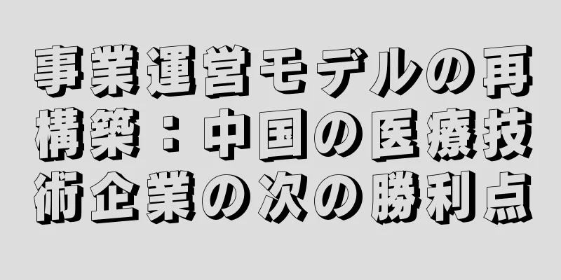 事業運営モデルの再構築：中国の医療技術企業の次の勝利点