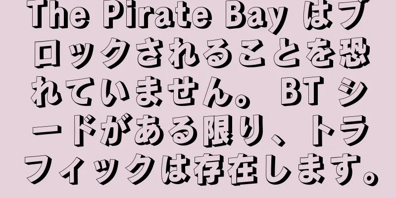 The Pirate Bay はブロックされることを恐れていません。 BT シードがある限り、トラフィックは存在します。