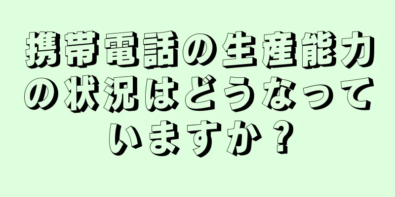 携帯電話の生産能力の状況はどうなっていますか？