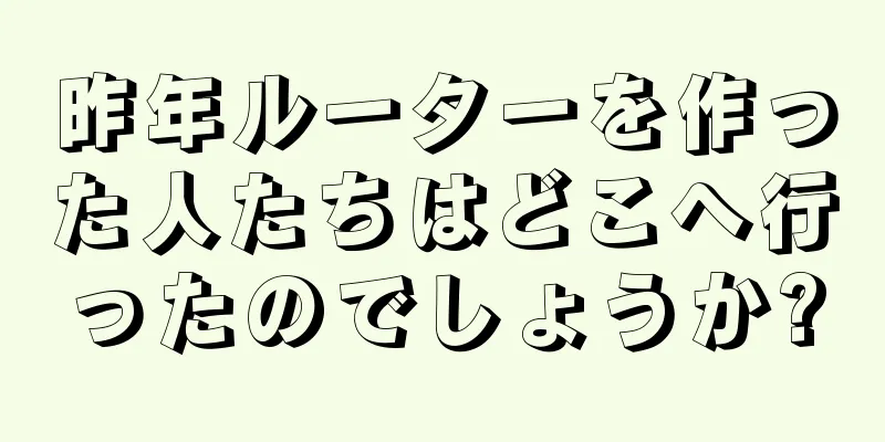 昨年ルーターを作った人たちはどこへ行ったのでしょうか?