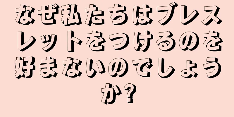 なぜ私たちはブレスレットをつけるのを好まないのでしょうか?