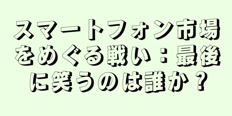 スマートフォン市場をめぐる戦い：最後に笑うのは誰か？