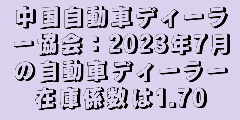 中国自動車ディーラー協会：2023年7月の自動車ディーラー在庫係数は1.70