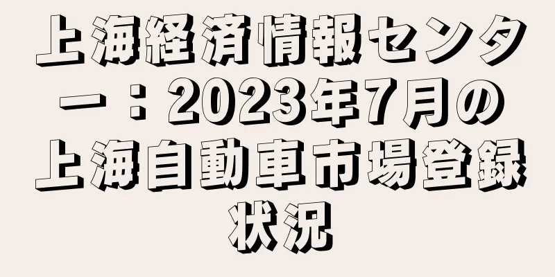 上海経済情報センター：2023年7月の上海自動車市場登録状況