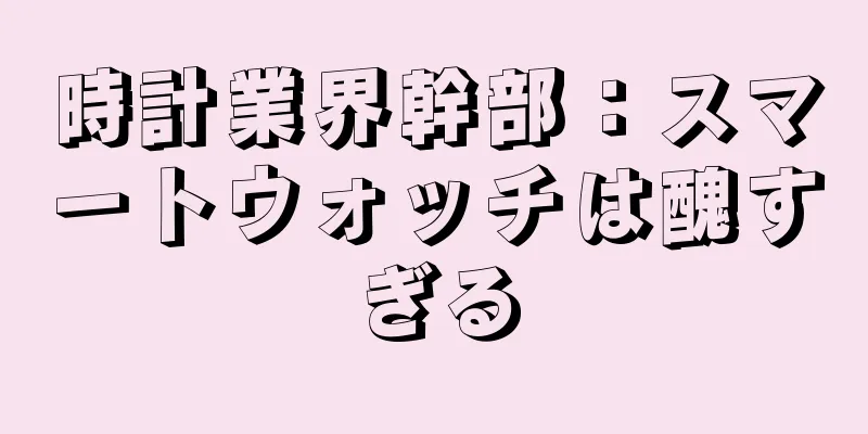 時計業界幹部：スマートウォッチは醜すぎる