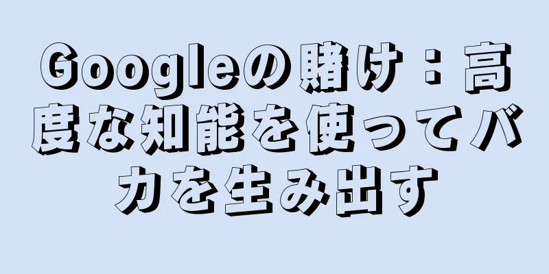 Googleの賭け：高度な知能を使ってバカを生み出す