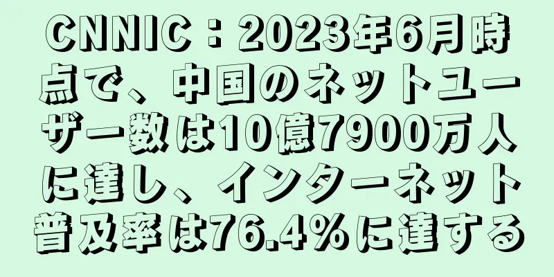 CNNIC：2023年6月時点で、中国のネットユーザー数は10億7900万人に達し、インターネット普及率は76.4％に達する