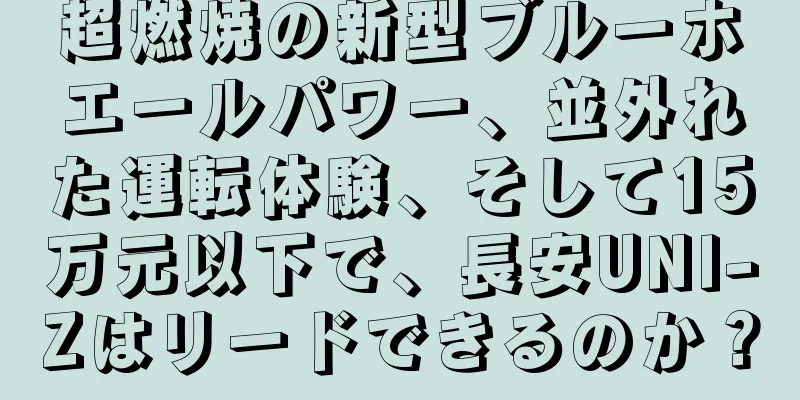 超燃焼の新型ブルーホエールパワー、並外れた運転体験、そして15万元以下で、長安UNI-Zはリードできるのか？