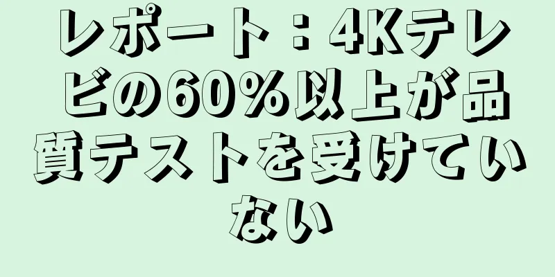 レポート：4Kテレビの60％以上が品質テストを受けていない