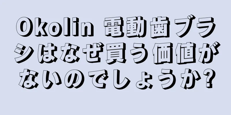 Okolin 電動歯ブラシはなぜ買う価値がないのでしょうか?