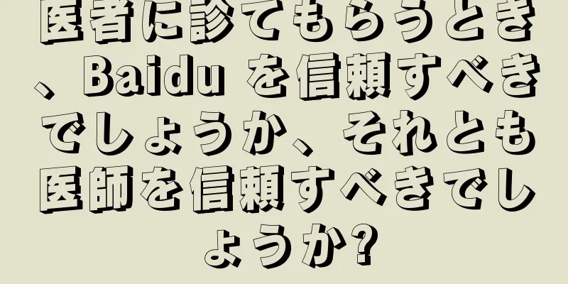 医者に診てもらうとき、Baidu を信頼すべきでしょうか、それとも医師を信頼すべきでしょうか?