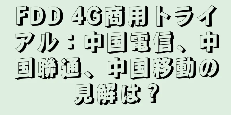FDD 4G商用トライアル：中国電信、中国聯通、中国移動の見解は？