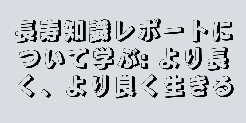 長寿知識レポートについて学ぶ: より長く、より良く生きる