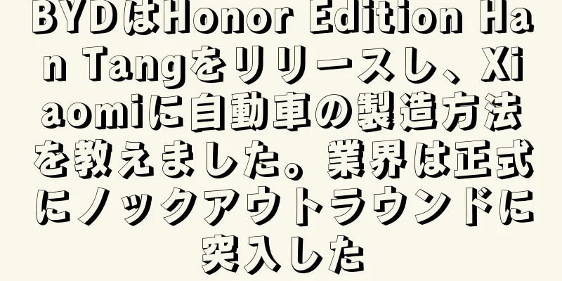 BYDはHonor Edition Han Tangをリリースし、Xiaomiに自動車の製造方法を教えました。業界は正式にノックアウトラウンドに突入した