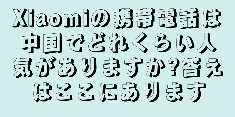 Xiaomiの携帯電話は中国でどれくらい人気がありますか?答えはここにあります