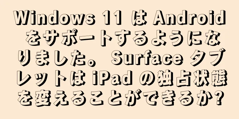 Windows 11 は Android をサポートするようになりました。 Surface タブレットは iPad の独占状態を変えることができるか?