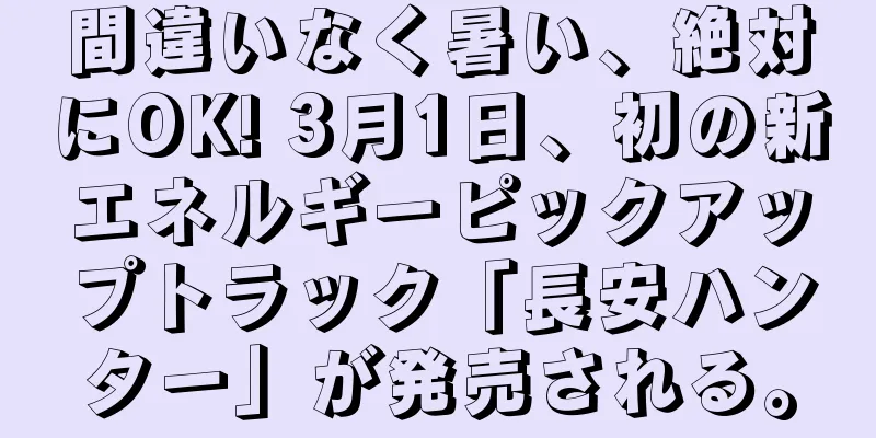 間違いなく暑い、絶対にOK! 3月1日、初の新エネルギーピックアップトラック「長安ハンター」が発売される。