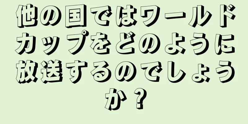 他の国ではワールドカップをどのように放送するのでしょうか？