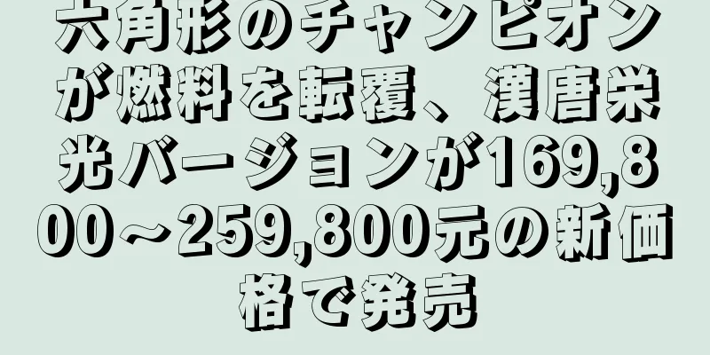六角形のチャンピオンが燃料を転覆、漢唐栄光バージョンが169,800〜259,800元の新価格で発売