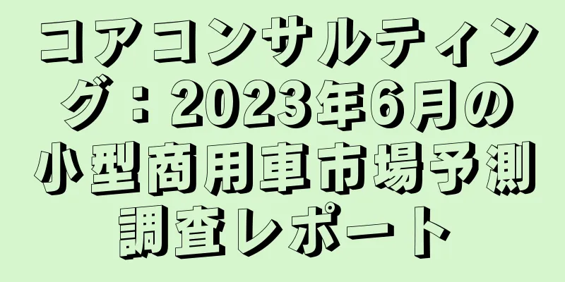 コアコンサルティング：2023年6月の小型商用車市場予測調査レポート