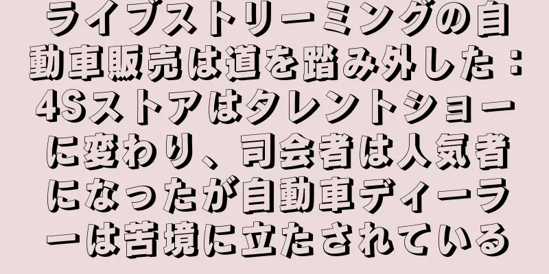 ライブストリーミングの自動車販売は道を踏み外した：4Sストアはタレントショーに変わり、司会者は人気者になったが自動車ディーラーは苦境に立たされている