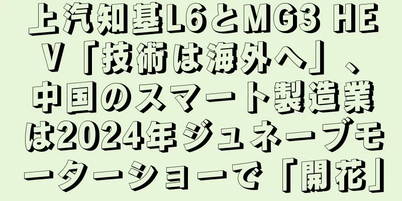 上汽知基L6とMG3 HEV「技術は海外へ」、中国のスマート製造業は2024年ジュネーブモーターショーで「開花」