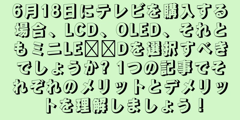 6月18日にテレビを購入する場合、LCD、OLED、それともミニLE​​Dを選択すべきでしょうか? 1つの記事でそれぞれのメリットとデメリットを理解しましょう！