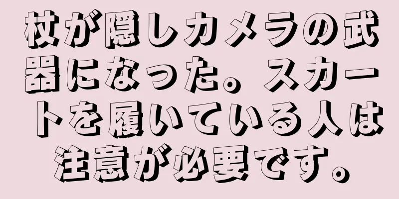 杖が隠しカメラの武器になった。スカートを履いている人は注意が必要です。